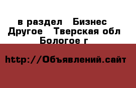  в раздел : Бизнес » Другое . Тверская обл.,Бологое г.